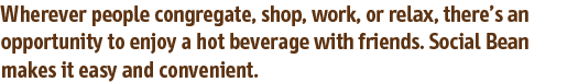 Wherever people congregate, shop, work, or relax, there’s an opportunity to enjoy a hot beverage with friends. Social Bean makes it easy and convenient.