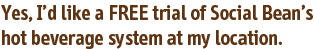 Yes, I’d like a FREE trial of Social Bean’s hot beverage system at my location.