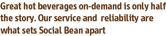 Great hot beverages on-demand is only half the story. Our service and  reliability are what sets Social Bean apart
